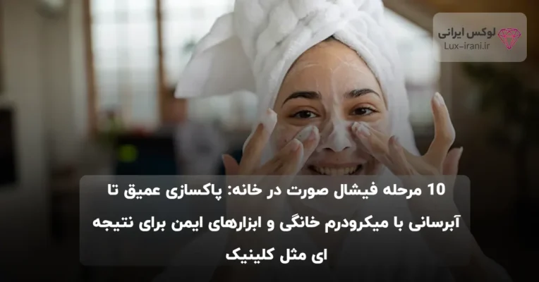 ۱۰ مرحله فیشال صورت در خانه: پاکسازی عمیق تا آبرسانی با میکرودرم خانگی و ابزارهای ایمن برای نتیجه‌ای مثل کلینیک
